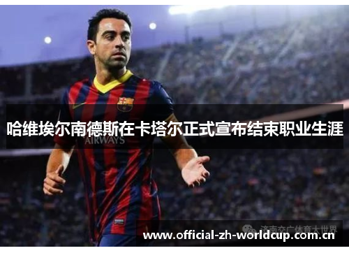 哈维埃尔南德斯在卡塔尔正式宣布结束职业生涯 哈维埃尔南德斯在卡塔尔正式宣布结束职业生涯