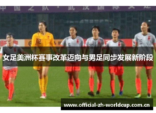 女足美洲杯赛事改革迈向与男足同步发展新阶段